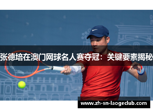 张德培在澳门网球名人赛夺冠:关键要素揭秘 张德培在澳门网球名人赛夺冠:关键要素揭秘