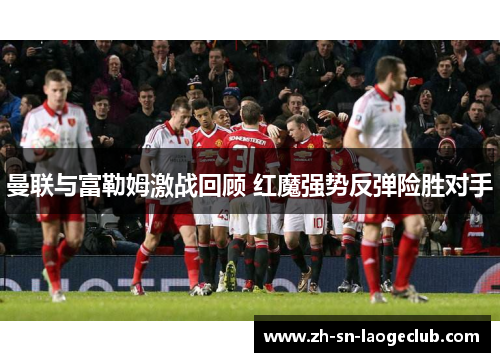 曼联与富勒姆激战回顾 红魔强势反弹险胜对手