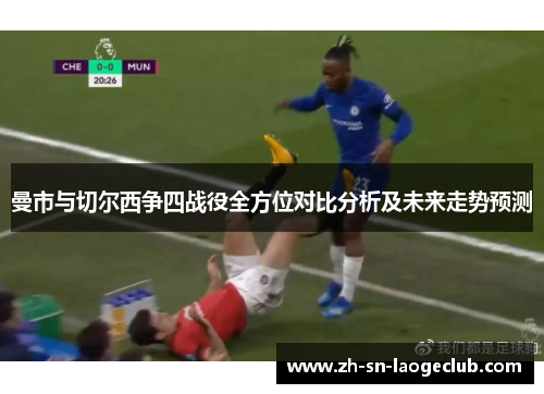 曼市与切尔西争四战役全方位对比分析及未来走势预测 曼市与切尔西争四战役全方位对比分析及未来走势预测