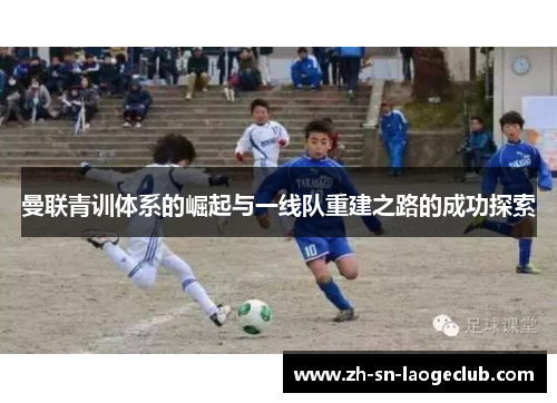 曼联青训体系的崛起与一线队重建之路的成功探索 曼联青训体系的崛起与一线队重建之路的成功探索