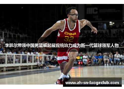 李凯尔带领中国男篮崛起展现统治力成为新一代篮球领军人物 李凯尔带领中国男篮崛起展现统治力成为新一代篮球领军人物