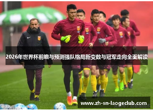 2026年世界杯前瞻与预测强队格局新变数与冠军走向全面解读 2026年世界杯前瞻与预测强队格局新变数与冠军走向全面解读