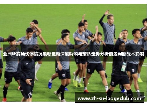 亚洲杯赛场伤停情况最新更新深度解读与球队走势分析前景判断战术影响 亚洲杯赛场伤停情况最新更新深度解读与球队走势分析前景判断战术影响