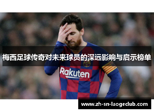 梅西足球传奇对未来球员的深远影响与启示榜单 梅西足球传奇对未来球员的深远影响与启示榜单