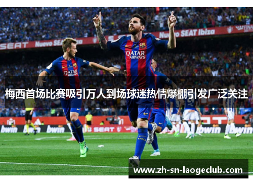 梅西首场比赛吸引万人到场球迷热情爆棚引发广泛关注 梅西首场比赛吸引万人到场球迷热情爆棚引发广泛关注