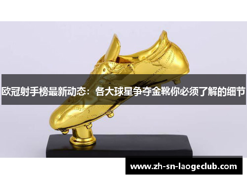 欧冠射手榜最新动态:各大球星争夺金靴你必须了解的细节 欧冠射手榜最新动态:各大球星争夺金靴你必须了解的细节