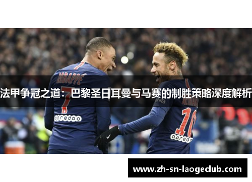 法甲争冠之道:巴黎圣日耳曼与马赛的制胜策略深度解析 法甲争冠之道:巴黎圣日耳曼与马赛的制胜策略深度解析