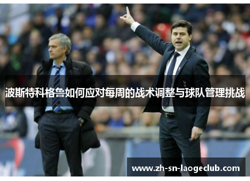 波斯特科格鲁如何应对每周的战术调整与球队管理挑战 波斯特科格鲁如何应对每周的战术调整与球队管理挑战