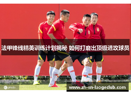 法甲锋线精英训练计划揭秘 如何打磨出顶级进攻球员 法甲锋线精英训练计划揭秘 如何打磨出顶级进攻球员