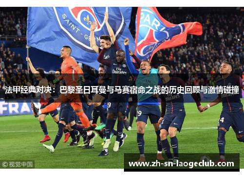 法甲经典对决:巴黎圣日耳曼与马赛宿命之战的历史回顾与激情碰撞 法甲经典对决:巴黎圣日耳曼与马赛宿命之战的历史回顾与激情碰撞
