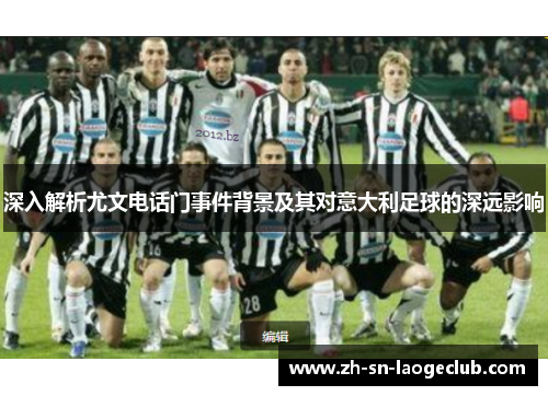 深入解析尤文电话门事件背景及其对意大利足球的深远影响