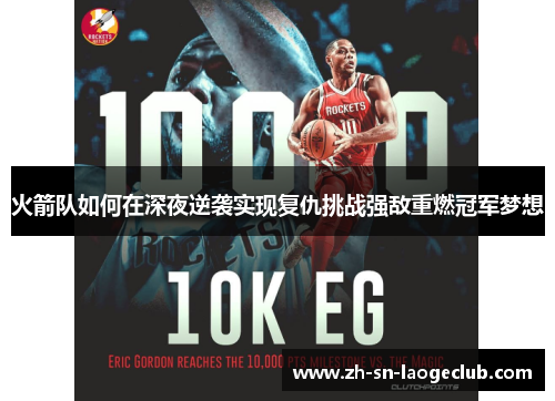 火箭队如何在深夜逆袭实现复仇挑战强敌重燃冠军梦想 火箭队如何在深夜逆袭实现复仇挑战强敌重燃冠军梦想