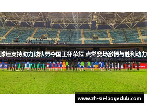 球迷支持助力球队勇夺国王杯荣耀 点燃赛场激情与胜利动力 球迷支持助力球队勇夺国王杯荣耀 点燃赛场激情与胜利动力