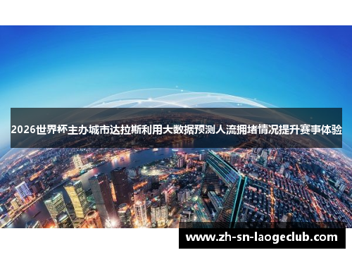 2026世界杯主办城市达拉斯利用大数据预测人流拥堵情况提升赛事体验 2026世界杯主办城市达拉斯利用大数据预测人流拥堵情况提升赛事体验