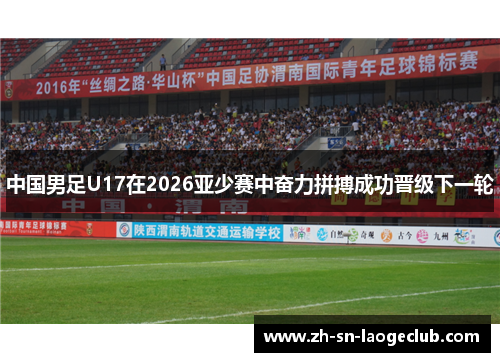 中国男足U17在2026亚少赛中奋力拼搏成功晋级下一轮