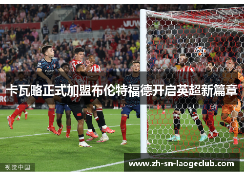 卡瓦略正式加盟布伦特福德开启英超新篇章