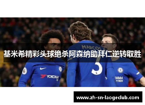 基米希精彩头球绝杀阿森纳助拜仁逆转取胜 基米希精彩头球绝杀阿森纳助拜仁逆转取胜