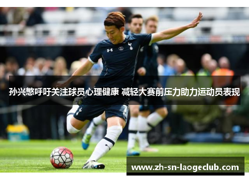 孙兴慜呼吁关注球员心理健康 减轻大赛前压力助力运动员表现 孙兴慜呼吁关注球员心理健康 减轻大赛前压力助力运动员表现