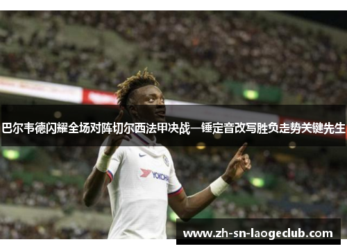 巴尔韦德闪耀全场对阵切尔西法甲决战一锤定音改写胜负走势关键先生