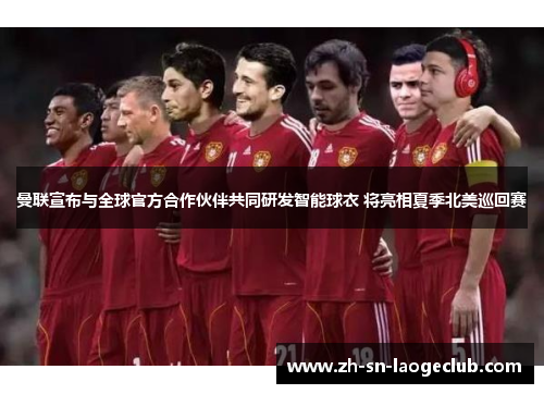 曼联宣布与全球官方合作伙伴共同研发智能球衣 将亮相夏季北美巡回赛