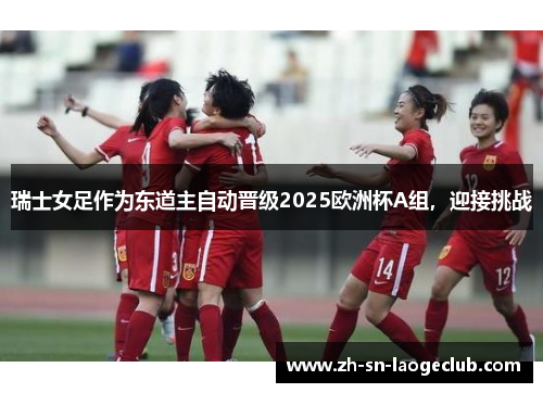 瑞士女足作为东道主自动晋级2025欧洲杯A组，迎接挑战