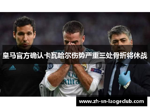 皇马官方确认卡瓦哈尔伤势严重三处骨折将休战