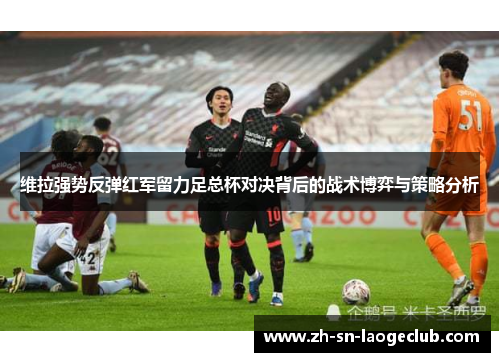 维拉强势反弹红军留力足总杯对决背后的战术博弈与策略分析 维拉强势反弹红军留力足总杯对决背后的战术博弈与策略分析