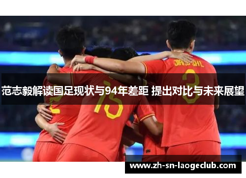 范志毅解读国足现状与94年差距 提出对比与未来展望