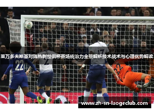 莱万多夫斯基对阵热刺世俱杯赛场统治力全景解析技术战术与心理优势解读 莱万多夫斯基对阵热刺世俱杯赛场统治力全景解析技术战术与心理优势解读