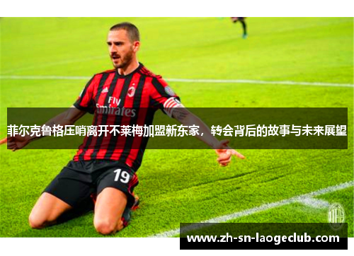 菲尔克鲁格压哨离开不莱梅加盟新东家,转会背后的故事与未来展望 菲尔克鲁格压哨离开不莱梅加盟新东家,转会背后的故事与未来展望