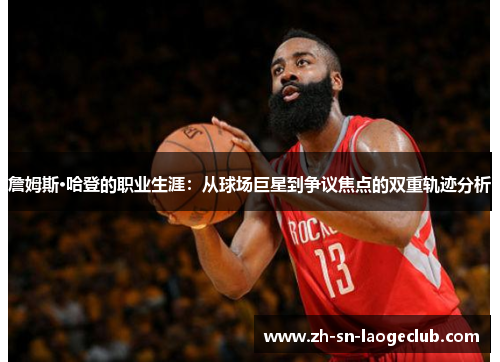 詹姆斯·哈登的职业生涯:从球场巨星到争议焦点的双重轨迹分析 詹姆斯·哈登的职业生涯:从球场巨星到争议焦点的双重轨迹分析