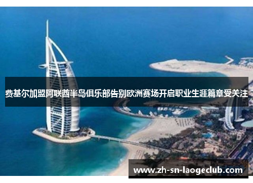 费基尔加盟阿联酋半岛俱乐部告别欧洲赛场开启职业生涯篇章受关注 费基尔加盟阿联酋半岛俱乐部告别欧洲赛场开启职业生涯篇章受关注
