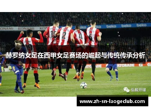 赫罗纳女足在西甲女足赛场的崛起与传统传承分析 赫罗纳女足在西甲女足赛场的崛起与传统传承分析
