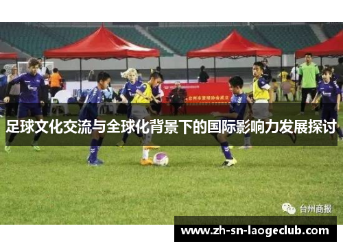 足球文化交流与全球化背景下的国际影响力发展探讨 足球文化交流与全球化背景下的国际影响力发展探讨