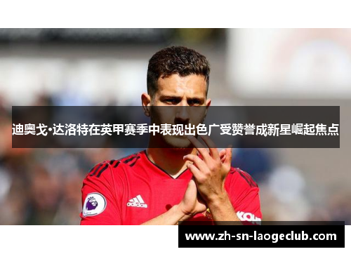 迪奥戈·达洛特在英甲赛季中表现出色广受赞誉成新星崛起焦点 迪奥戈·达洛特在英甲赛季中表现出色广受赞誉成新星崛起焦点