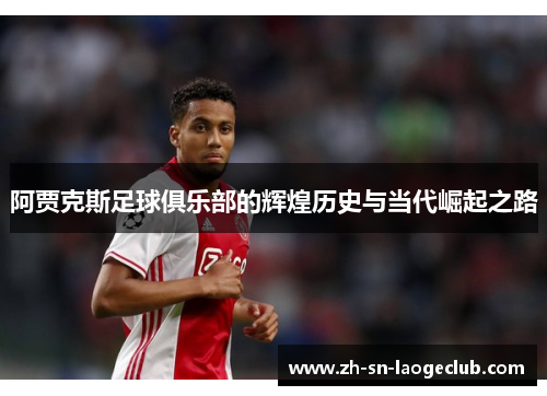 阿贾克斯足球俱乐部的辉煌历史与当代崛起之路 阿贾克斯足球俱乐部的辉煌历史与当代崛起之路