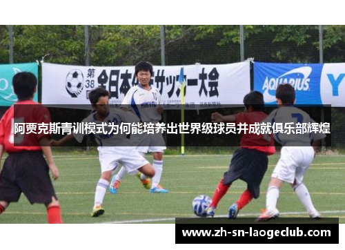 阿贾克斯青训模式为何能培养出世界级球员并成就俱乐部辉煌 阿贾克斯青训模式为何能培养出世界级球员并成就俱乐部辉煌
