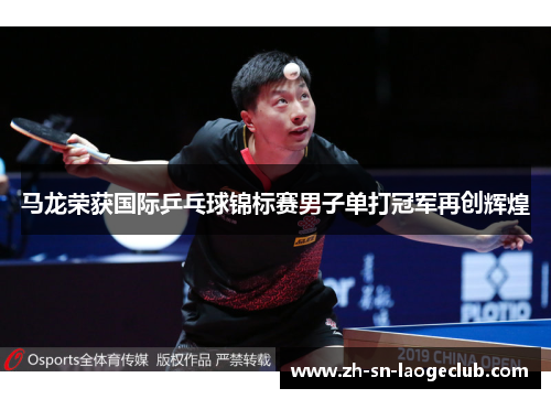 马龙荣获国际乒乓球锦标赛男子单打冠军再创辉煌 马龙荣获国际乒乓球锦标赛男子单打冠军再创辉煌