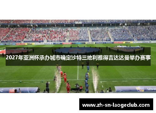 2027年亚洲杯承办城市确定沙特三地利雅得吉达达曼举办赛事 2027年亚洲杯承办城市确定沙特三地利雅得吉达达曼举办赛事
