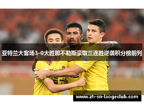 亚特兰大客场3-0大胜那不勒斯豪取三连胜逆袭积分榜前列 亚特兰大客场3-0大胜那不勒斯豪取三连胜逆袭积分榜前列
