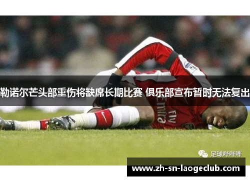 勒诺尔芒头部重伤将缺席长期比赛 俱乐部宣布暂时无法复出 勒诺尔芒头部重伤将缺席长期比赛 俱乐部宣布暂时无法复出