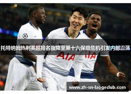 托特纳姆热刺英超排名骤降至第十六保级危机引发内部震荡 托特纳姆热刺英超排名骤降至第十六保级危机引发内部震荡