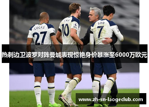 热刺边卫波罗对阵曼城表现惊艳身价暴涨至6000万欧元